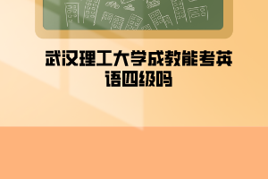 武汉理工大学成教能考英语四级吗？