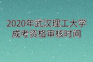 2020年武汉理工大学成考资格审核时间