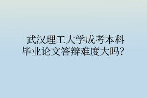 武汉理工大学成考本科毕业论文答辩难度大吗？