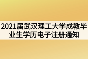 2021届武汉理工大学成教毕业生学历电子注册通知