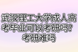 武汉理工大学成人高考毕业可以考研吗？考研难吗