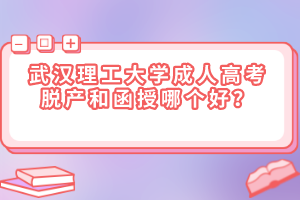 武汉理工大学成人高考脱产和函授哪个好？