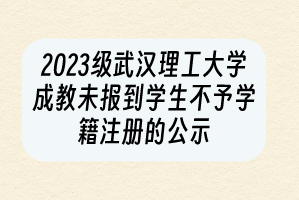 2023级武汉理工大学成教未报到学生不予学籍注册的公示