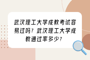 武汉理工大学成教考试容易过吗？武汉理工大学成教通过率多少？