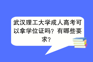 武汉理工大学成人高考可以拿学位证吗？有哪些要求？