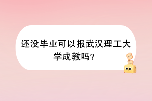 还没毕业可以报武汉理工大学成教吗？