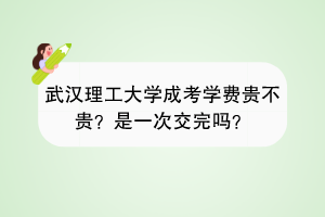 武汉理工大学成考学费贵不贵？是一次交完吗？