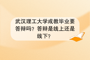 武汉理工大学成教毕业要答辩吗？答辩是线上还是线下？