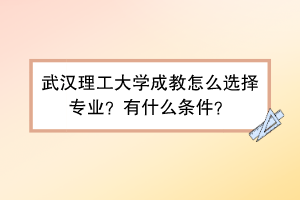 武汉理工大学成教怎么选择专业？有什么条件？