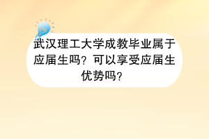 武汉理工大学成教毕业属于应届生吗？可以享受应届生优势吗？