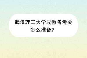 武汉理工大学成教备考要怎么准备？